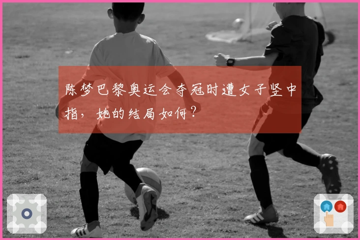 陈梦巴黎奥运会夺冠时遭女子竖中指，她的结局如何？